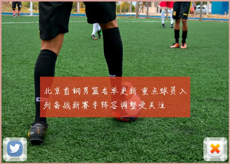 北京首钢男篮名单更新 重点球员入列备战新赛季阵容调整受关注