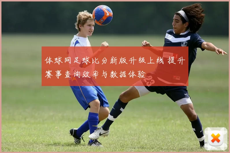 体球网足球比分新版升级上线 提升赛事查询效率与数据体验