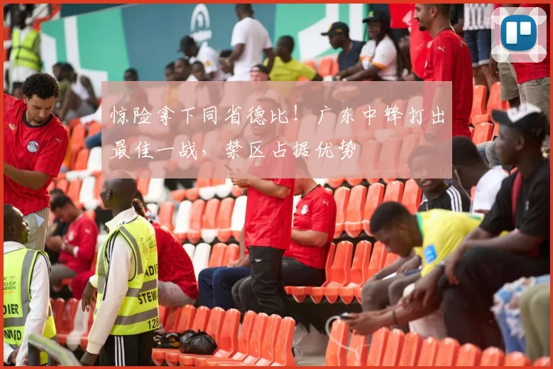惊险拿下同省德比!广东中锋打出最佳一战,禁区占据优势