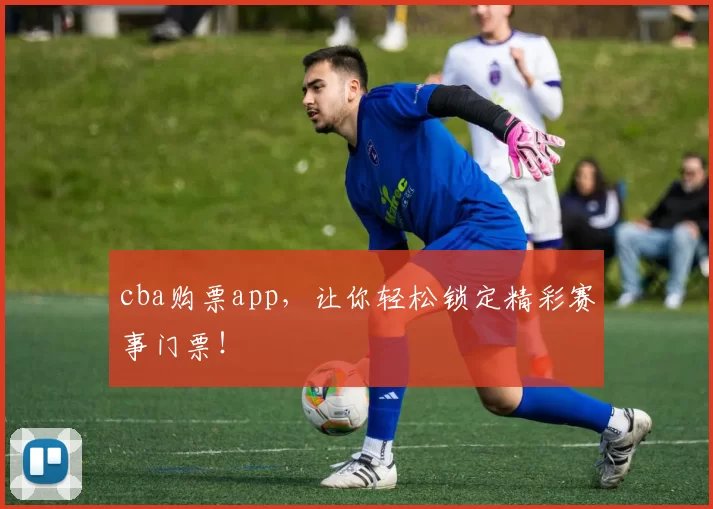 cba购票app，让你轻松锁定精彩赛事门票！