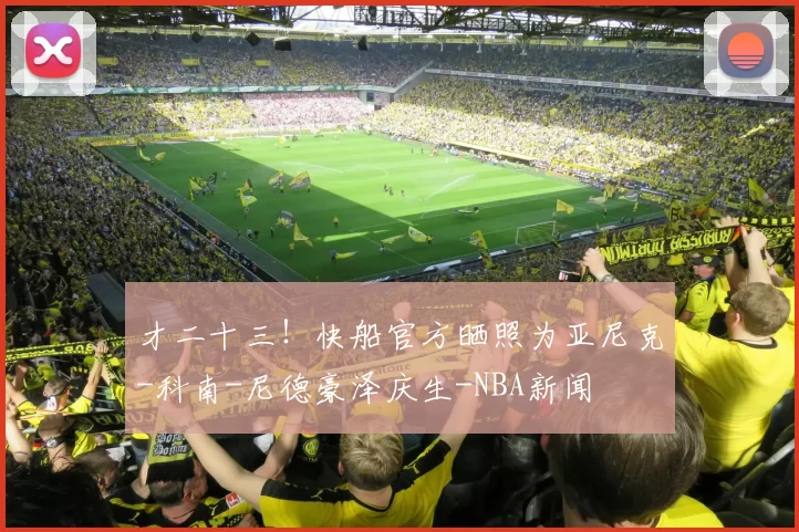 才二十三！快船官方晒照为亚尼克-科南-尼德豪泽庆生-NBA新闻