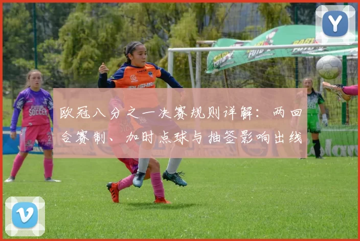 欧冠八分之一决赛规则详解：两回合赛制、加时点球与抽签影响出线