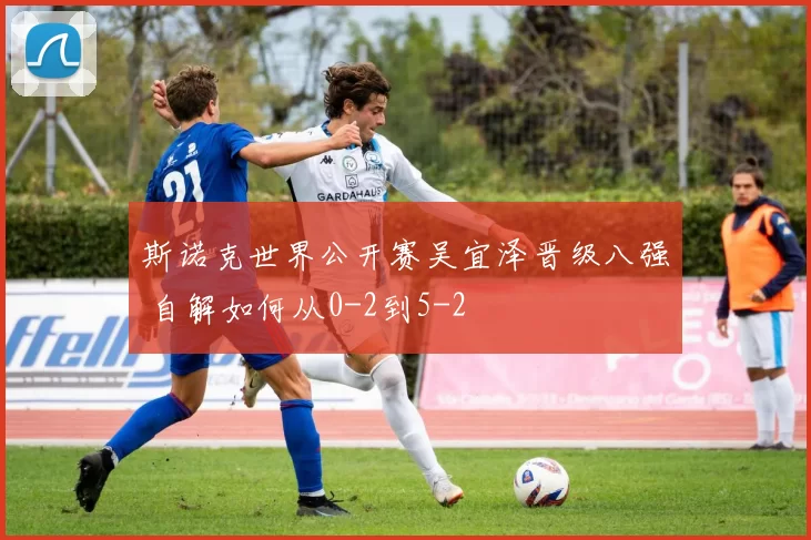 斯诺克世界公开赛吴宜泽晋级八强 自解如何从0-2到5-2