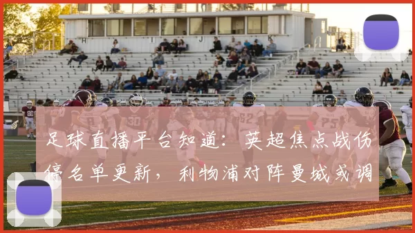 足球直播平台知道：英超焦点战伤停名单更新，利物浦对阵曼城或调整首发与战术安排