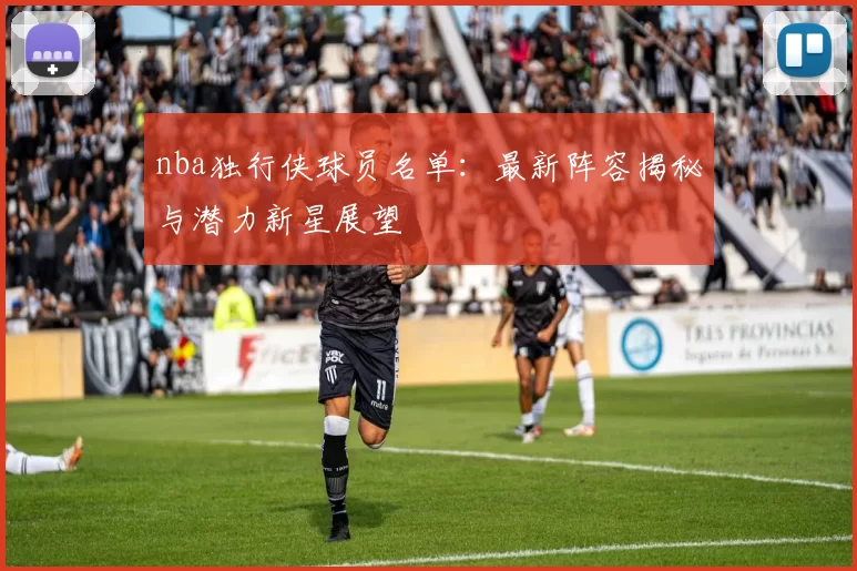 nba独行侠球员名单：最新阵容揭秘与潜力新星展望