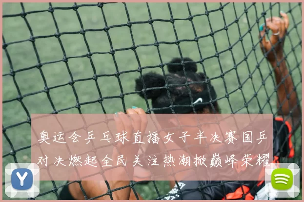 奥运会乒乓球直播女子半决赛国乒对决燃起全民关注热潮掀巅峰荣耀