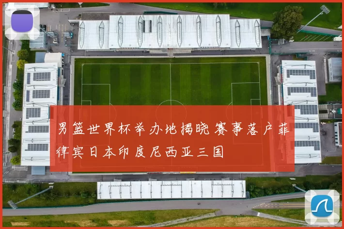 男篮世界杯举办地揭晓 赛事落户菲律宾日本印度尼西亚三国