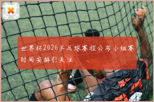 世界杯2026乒乓球赛程公布小组赛时间安排引关注
