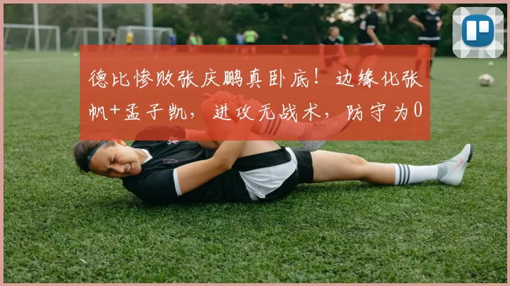 德比惨败张庆鹏真卧底!边缘化张帆+孟子凯,进攻无战术,防守为0