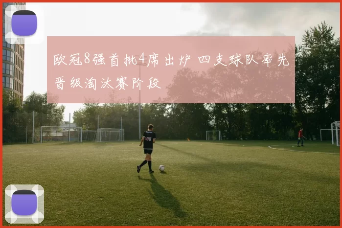 欧冠8强首批4席出炉 四支球队率先晋级淘汰赛阶段