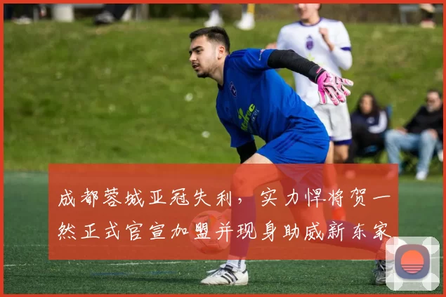 成都蓉城亚冠失利，实力悍将贺一然正式官宣加盟并现身助威新东家_比赛_1_亚洲杯