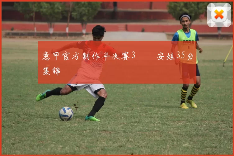 意甲官方制作半决赛3️⃣安娃35分集锦