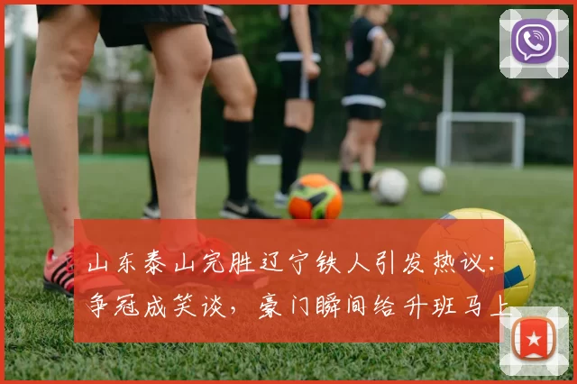 山东泰山完胜辽宁铁人引发热议：争冠成笑谈，豪门瞬间给升班马上课_比赛_中超_策略