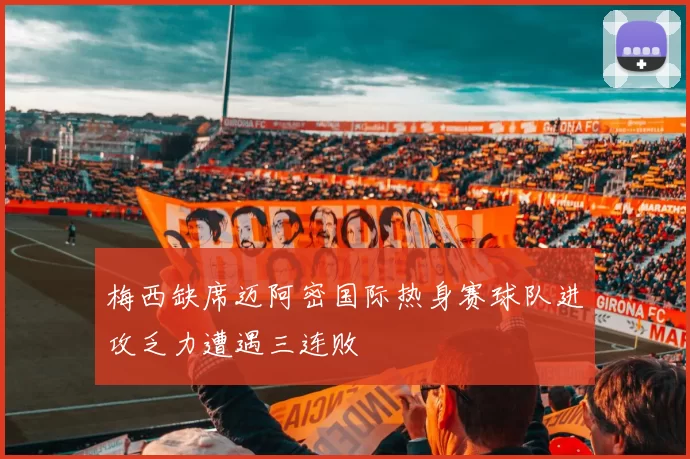 梅西缺席迈阿密国际热身赛球队进攻乏力遭遇三连败