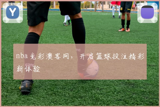 nba竞彩澳客网,开启篮球投注精彩新体验