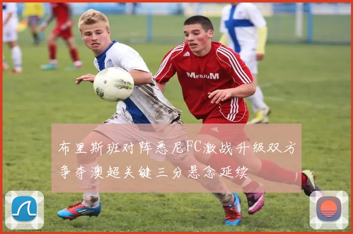 布里斯班对阵悉尼FC激战升级双方争夺澳超关键三分悬念延续