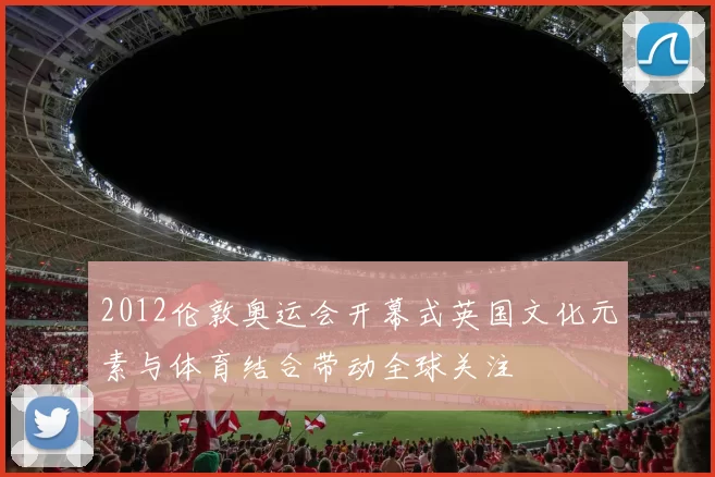 2012伦敦奥运会开幕式英国文化元素与体育结合带动全球关注