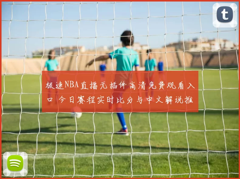 极速NBA直播无插件高清免费观看入口 今日赛程实时比分与中文解说推荐