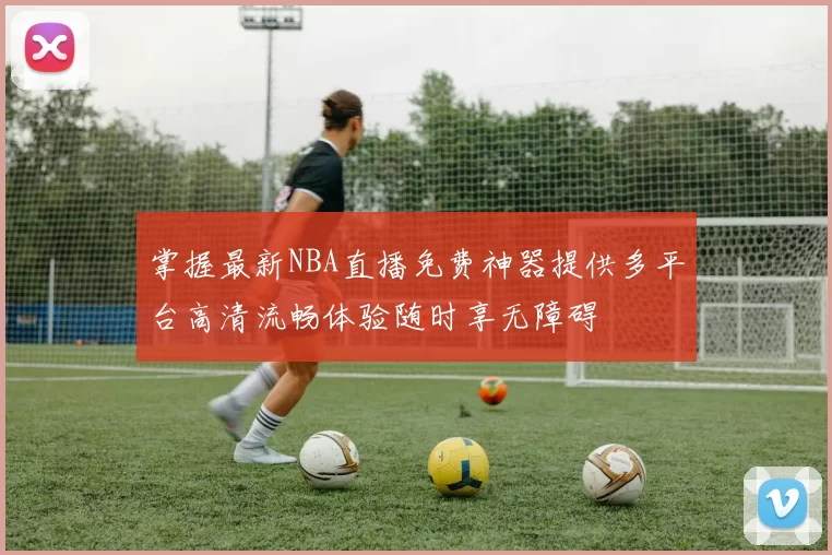 掌握最新NBA直播免费神器提供多平台高清流畅体验随时享无障碍