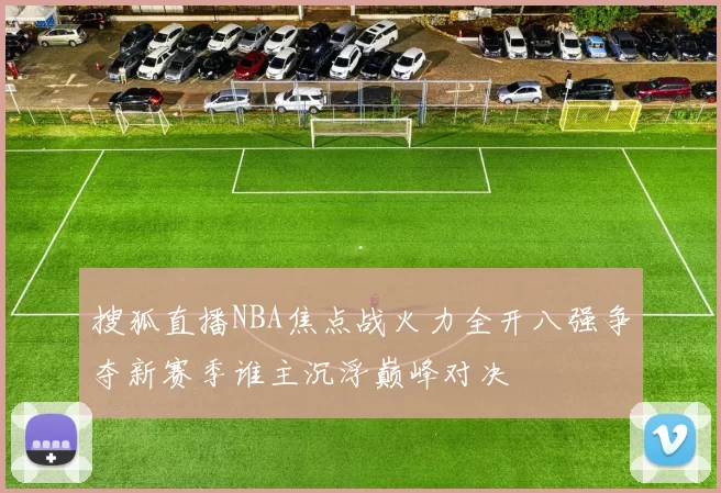 搜狐直播NBA焦点战火力全开八强争夺新赛季谁主沉浮巅峰对决