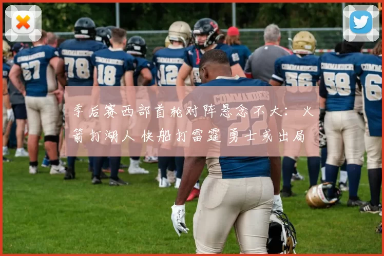 季后赛西部首轮对阵悬念不大：火箭打湖人 快船打雷霆 勇士或出局