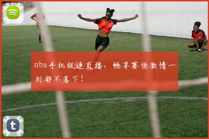 nba手机极速直播，畅享赛场激情一刻都不落下！