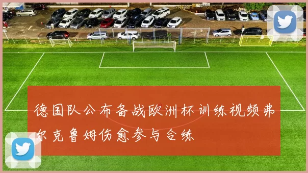 德国队公布备战欧洲杯训练视频弗尔克鲁姆伤愈参与合练