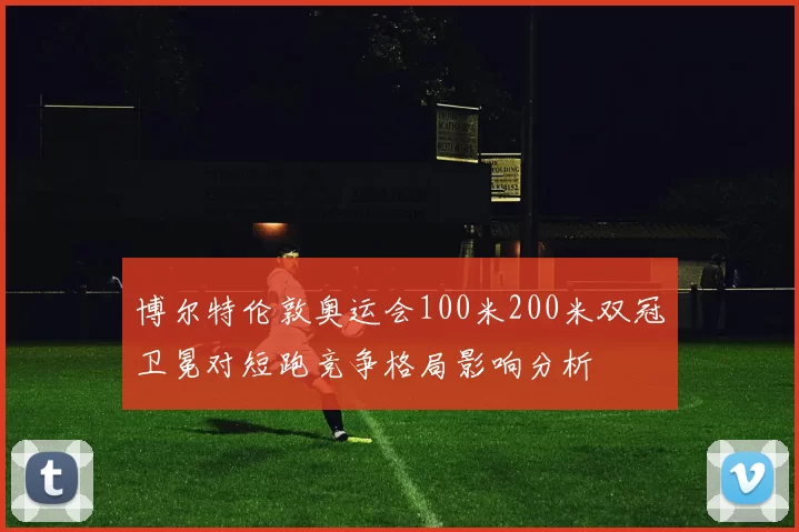 博尔特伦敦奥运会100米200米双冠卫冕对短跑竞争格局影响分析
