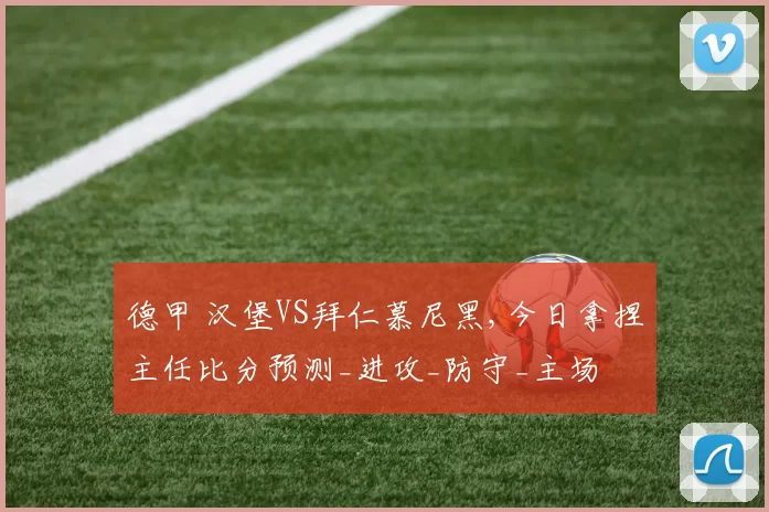 德甲 汉堡VS拜仁慕尼黑,今日拿捏主任比分预测_进攻_防守_主场