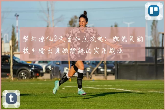 梦幻诛仙2天音加点攻略:赋能灵韵提升输出兼顾续航的实用战法