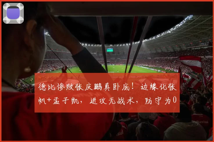 德比惨败张庆鹏真卧底!边缘化张帆+孟子凯,进攻无战术,防守为0