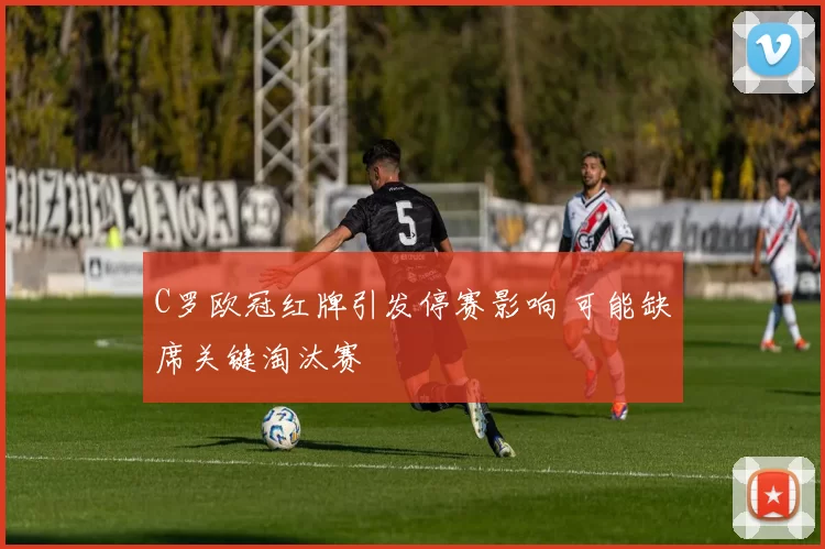 C罗欧冠红牌引发停赛影响 可能缺席关键淘汰赛