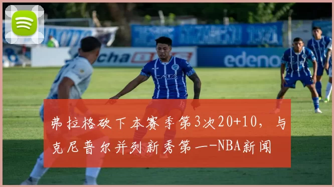 弗拉格砍下本赛季第3次20+10,与克尼普尔并列新秀第一-NBA新闻