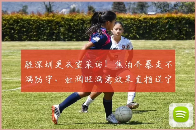 胜深圳更衣室采访！焦泊乔暴走不满防守，杜润旺满意效果直指辽宁