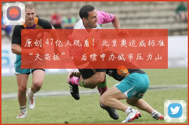 原创 47亿人观看！北京奥运成标准“天花板”，后续申办城市压力山大